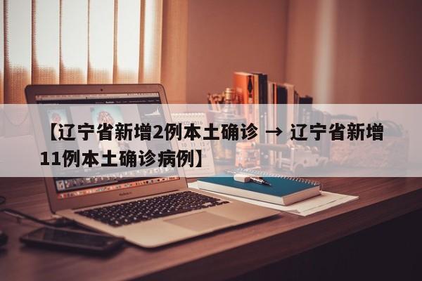 【辽宁省新增2例本土确诊 → 辽宁省新增11例本土确诊病例】