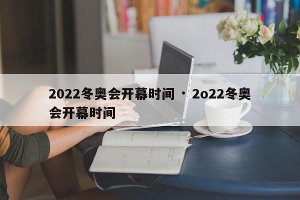 2022冬奥会开幕时间 · 2o22冬奥会开幕时间