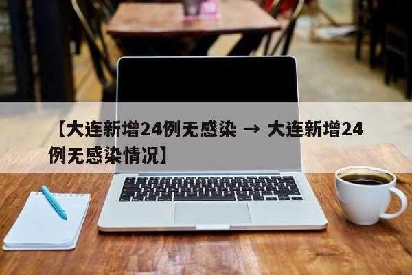 【大连新增24例无感染 → 大连新增24例无感染情况】