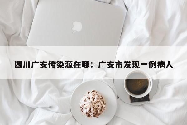 四川广安传染源在哪：广安市发现一例病人