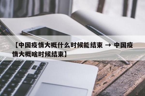 【中国疫情大概什么时候能结束 → 中国疫情大概啥时候结束】