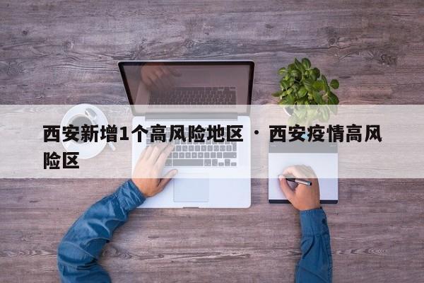 西安新增1个高风险地区 · 西安疫情高风险区