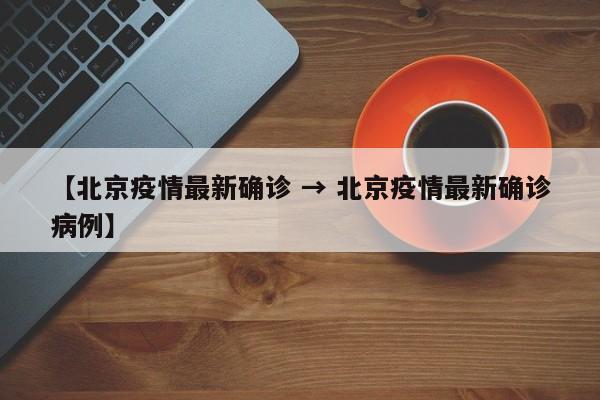 【北京疫情最新确诊 → 北京疫情最新确诊病例】