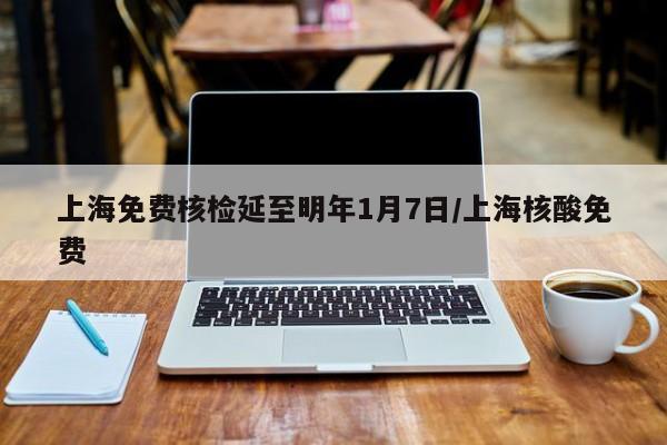 上海免费核检延至明年1月7日/上海核酸免费