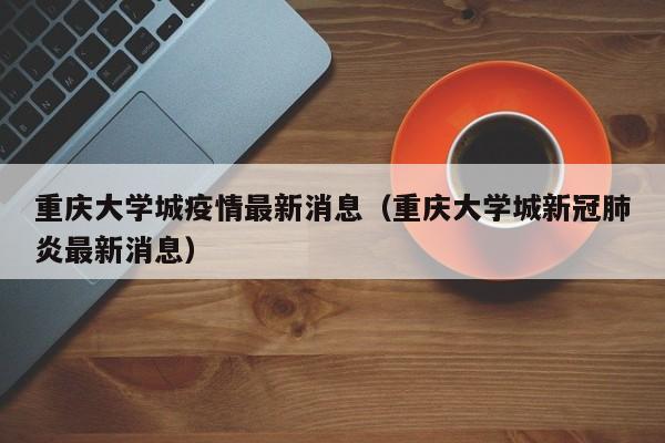 重庆大学城疫情最新消息(重庆大学城新冠肺炎最新消息)