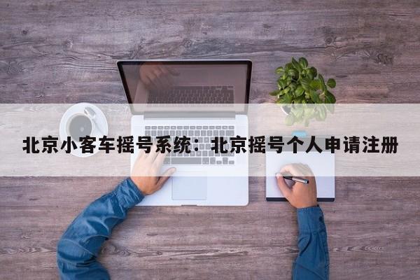 北京小客车摇号系统:北京摇号个人申请注册
