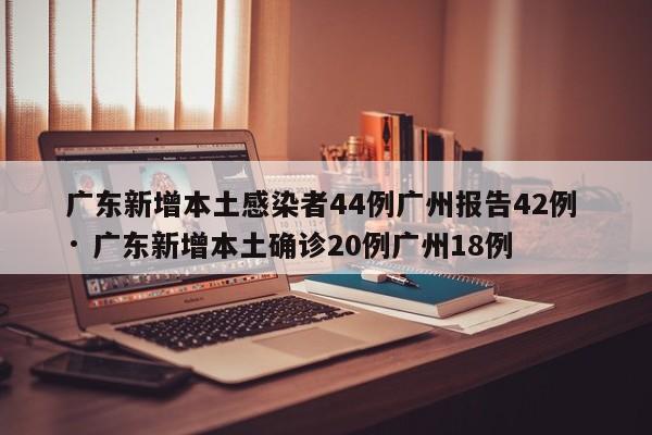 广东新增本土感染者44例广州报告42例 · 广东新增本土确诊20例广州18例