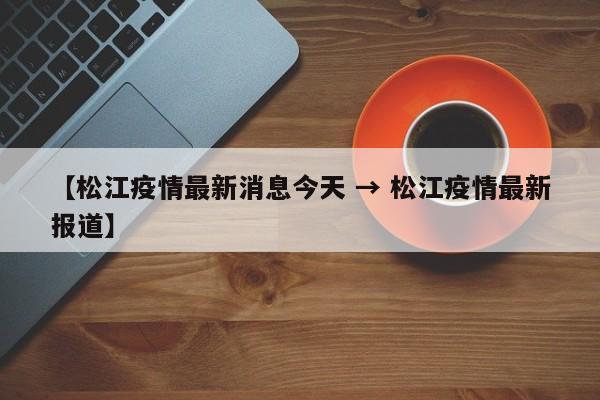 【松江疫情最新消息今天 → 松江疫情最新报道】