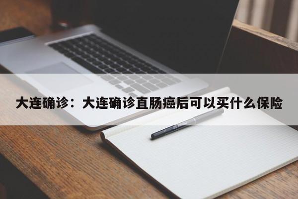 大连确诊：大连确诊直肠癌后可以买什么保险