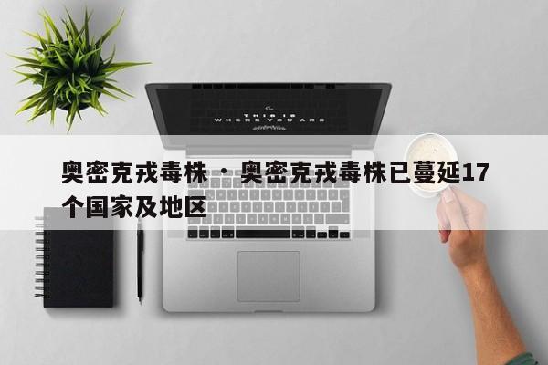 奥密克戎毒株 · 奥密克戎毒株已蔓延17个国家及地区