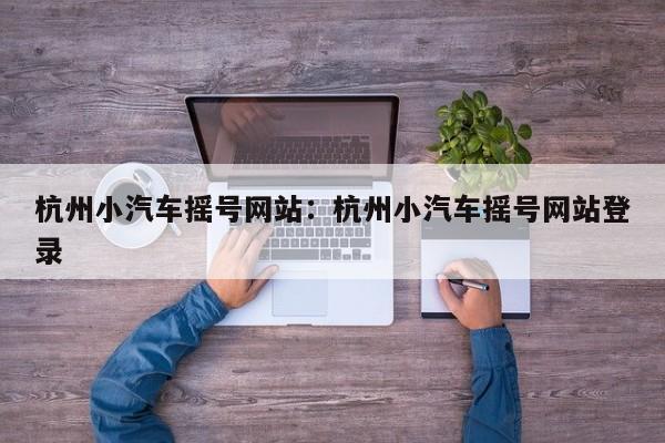 杭州小汽车摇号网站:杭州小汽车摇号网站登录