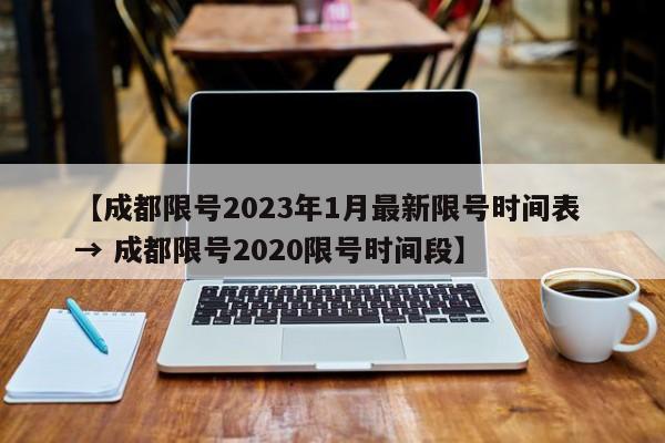 【成都限号2023年1月最新限号时间表 → 成都限号2020限号时间段】