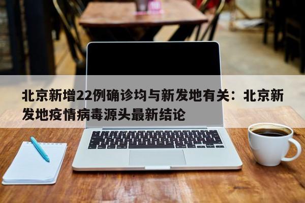 北京新增22例确诊均与新发地有关:北京新发地疫情病毒源头最新结论