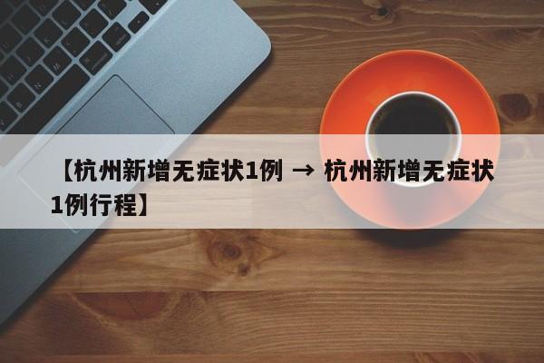 【杭州新增无症状1例 → 杭州新增无症状1例行程】