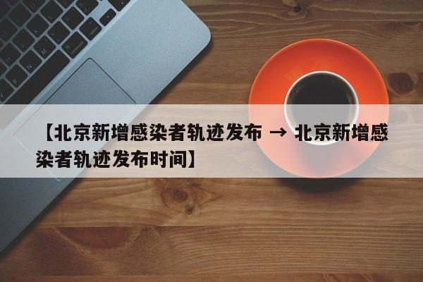 【北京新增感染者轨迹发布 → 北京新增感染者轨迹发布时间】
