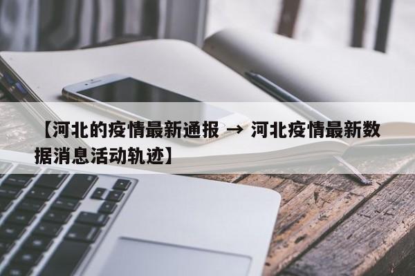 【河北的疫情最新通报 → 河北疫情最新数据消息活动轨迹】