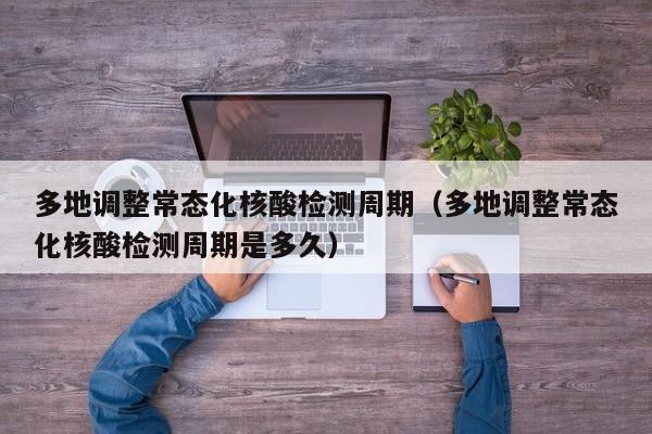 多地调整常态化核酸检测周期(多地调整常态化核酸检测周期是多久)