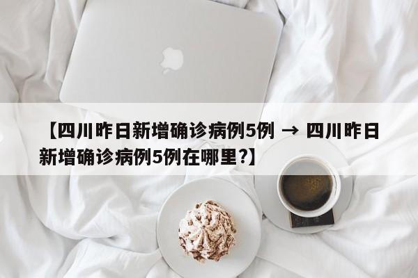 【四川昨日新增确诊病例5例 → 四川昨日新增确诊病例5例在哪里?】
