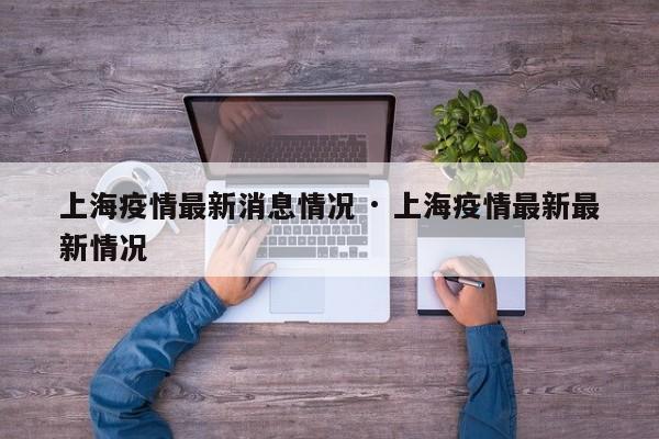 上海疫情最新消息情况 · 上海疫情最新最新情况