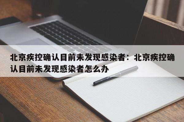 北京疾控确认目前未发现感染者：北京疾控确认目前未发现感染者怎么办