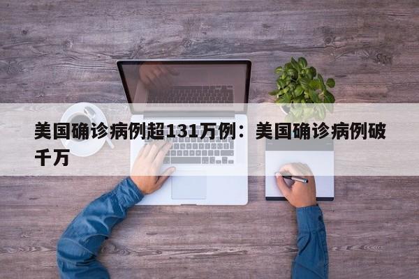 美国确诊病例超131万例:美国确诊病例破千万