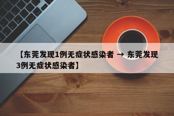 【东莞发现1例无症状感染者 → 东莞发现3例无症状感染者】