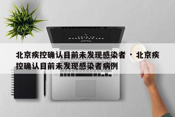 北京疾控确认目前未发现感染者 · 北京疾控确认目前未发现感染者病例