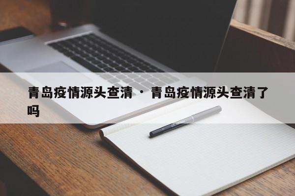 青岛疫情源头查清 · 青岛疫情源头查清了吗
