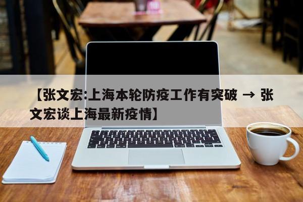 【张文宏:上海本轮防疫工作有突破 → 张文宏谈上海最新疫情】