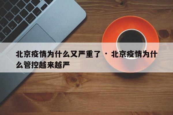北京疫情为什么又严重了 · 北京疫情为什么管控越来越严