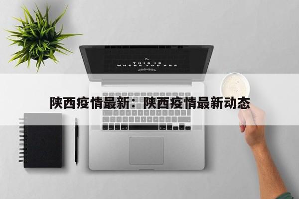 陕西疫情最新:陕西疫情最新动态