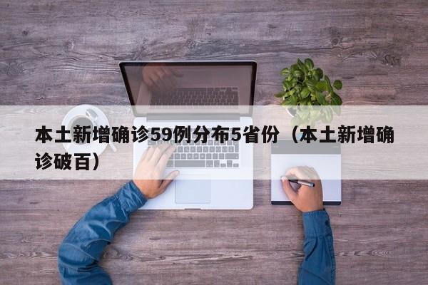 本土新增确诊59例分布5省份(本土新增确诊破百)