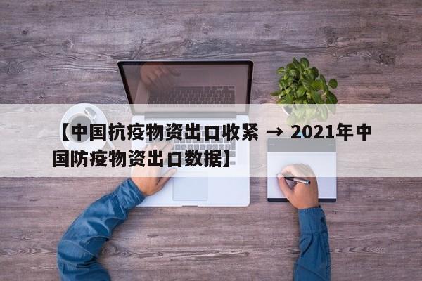 【中国抗疫物资出口收紧 → 2021年中国防疫物资出口数据】