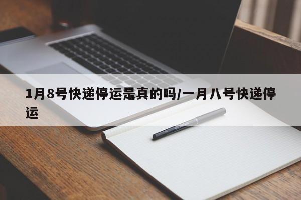 1月8号快递停运是真的吗/一月八号快递停运