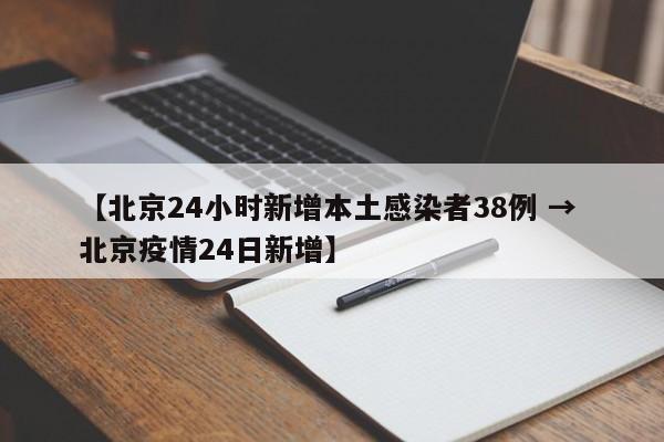 【北京24小时新增本土感染者38例 → 北京疫情24日新增】