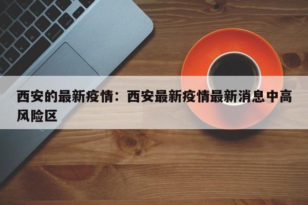 西安的最新疫情:西安最新疫情最新消息中高风险区