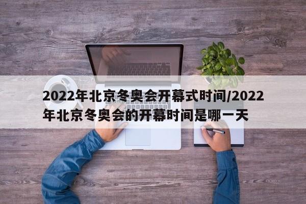 2022年北京冬奥会开幕式时间/2022年北京冬奥会的开幕时间是哪一天