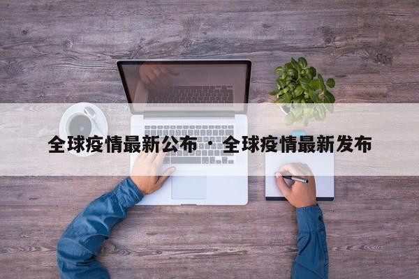 全球疫情最新公布 · 全球疫情最新发布