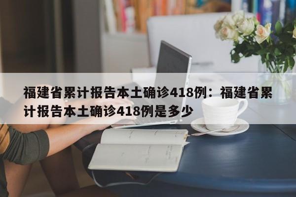 福建省累计报告本土确诊418例:福建省累计报告本土确诊418例是多少