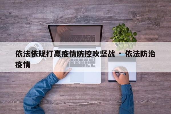 依法依规打赢疫情防控攻坚战 · 依法防治疫情