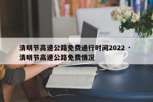 清明节高速公路免费通行时间2022 · 清明节高速公路免费情况