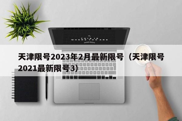 天津限号2023年2月最新限号(天津限号2021最新限号3)