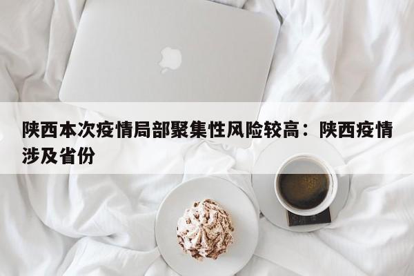 陕西本次疫情局部聚集性风险较高:陕西疫情涉及省份