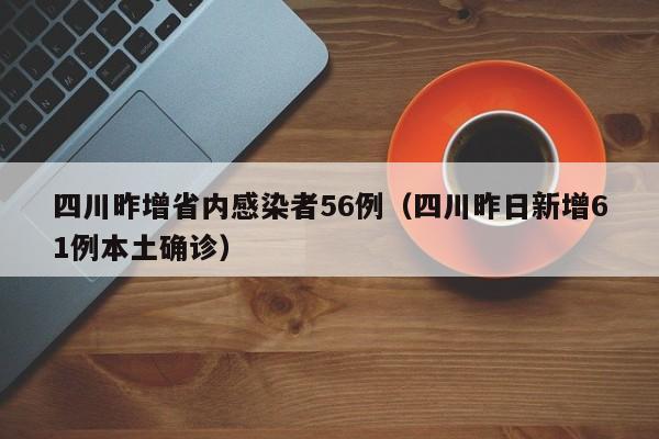 四川昨增省内感染者56例(四川昨日新增61例本土确诊)