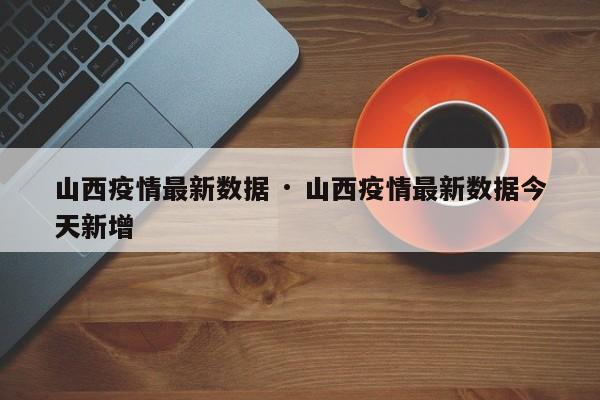 山西疫情最新数据 · 山西疫情最新数据今天新增