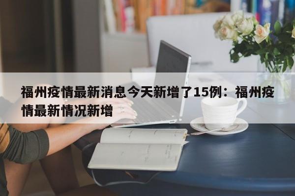 福州疫情最新消息今天新增了15例:福州疫情最新情况新增