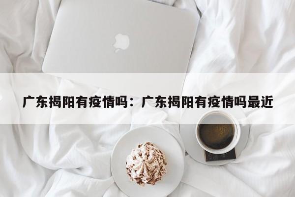 广东揭阳有疫情吗:广东揭阳有疫情吗最近