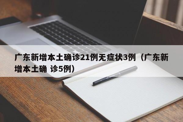 广东新增本土确诊21例无症状3例(广东新增本土确 诊5例)