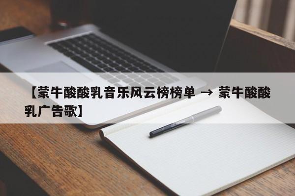 【蒙牛酸酸乳音乐风云榜榜单 → 蒙牛酸酸乳广告歌】