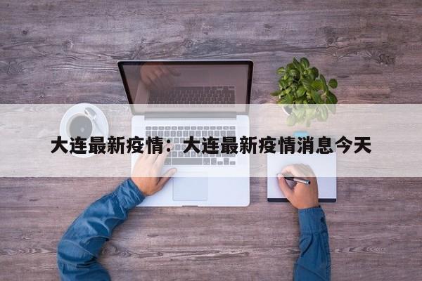 大连最新疫情:大连最新疫情消息今天